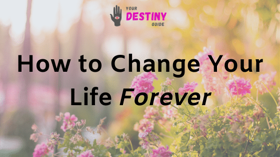 How to Change Your Life Forever